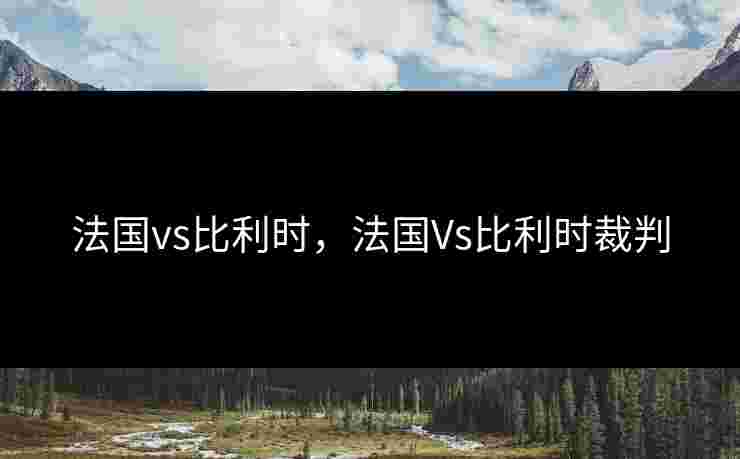 法国vs比利时,法国Vs比利时裁判 法国vs比利时,法国Vs比利时裁判