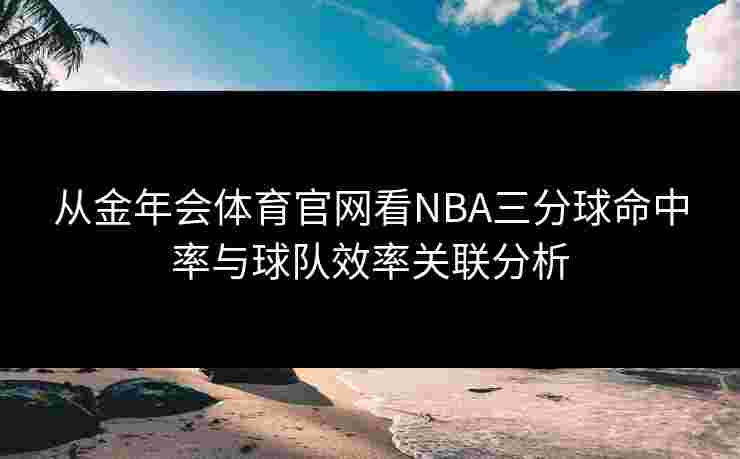 从金年会体育官网看NBA三分球命中率与球队效率关联分析 从金年会体育官网看NBA三分球命中率与球队效率关联分析