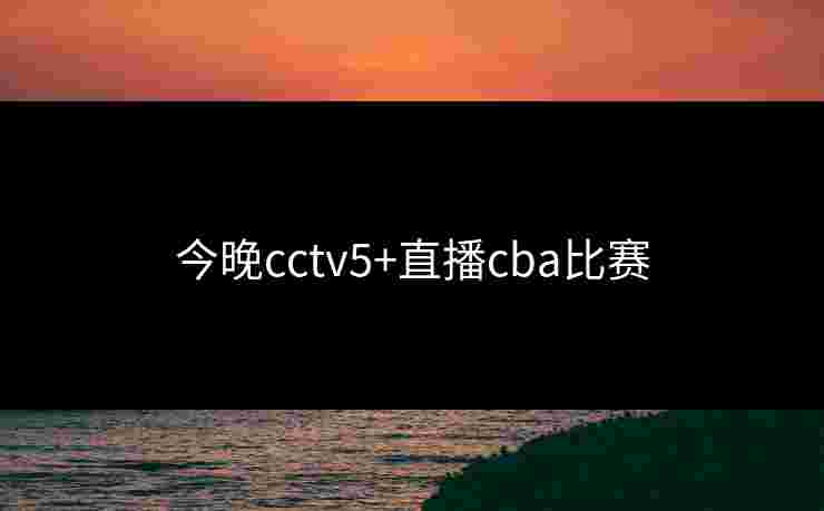 今晚cctv5+直播cba比赛