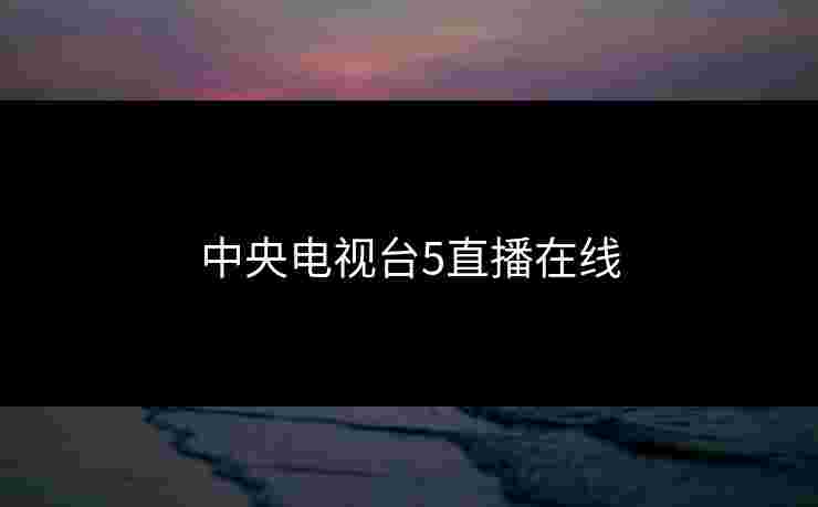 中央电视台5直播在线 中央电视台5直播在线