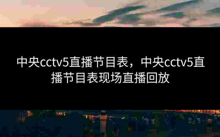 中央cctv5直播节目表，中央cctv5直播节目表现场直播回放