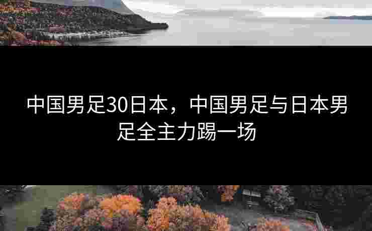 中国男足30日本,中国男足与日本男足全主力踢一场 中国男足30日本,中国男足与日本男足全主力踢一场