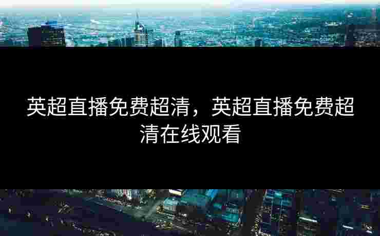 英超直播免费超清,英超直播免费超清在线观看 英超直播免费超清,英超直播免费超清在线观看