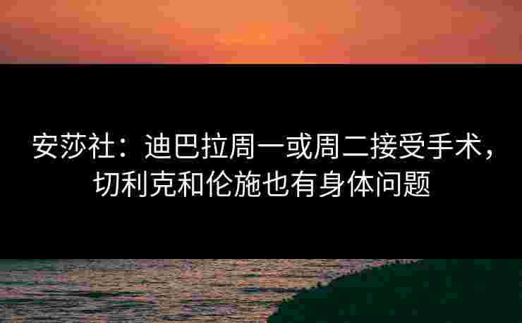 安莎社:迪巴拉周一或周二接受手术,切利克和伦施也有身体问题 安莎社:迪巴拉周一或周二接受手术,切利克和伦施也有身体问题