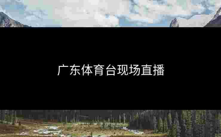 广东体育台现场直播 广东体育台现场直播