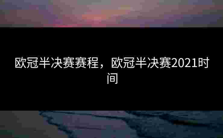 欧冠半决赛赛程,欧冠半决赛2021时间 欧冠半决赛赛程,欧冠半决赛2021时间