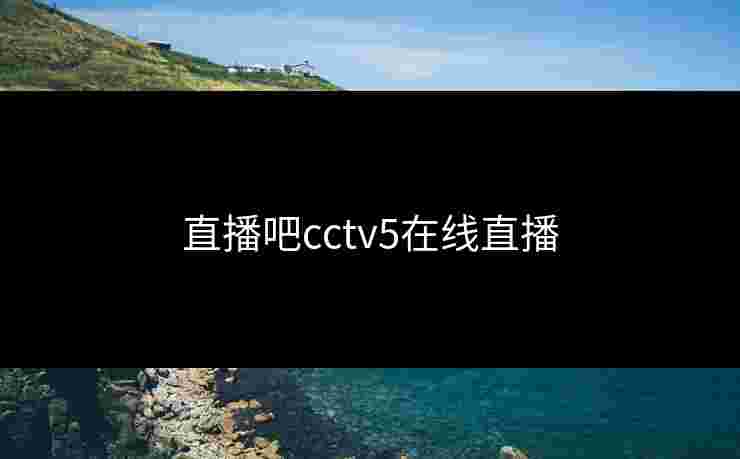 直播吧cctv5在线直播
