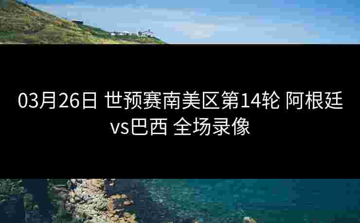 03月26日 世预赛南美区第14轮 阿根廷vs巴西 全场录像 03月26日 世预赛南美区第14轮 阿根廷vs巴西 全场录像