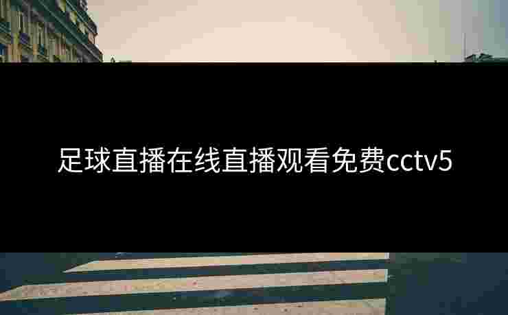 足球直播在线直播观看免费cctv5 足球直播在线直播观看免费cctv5