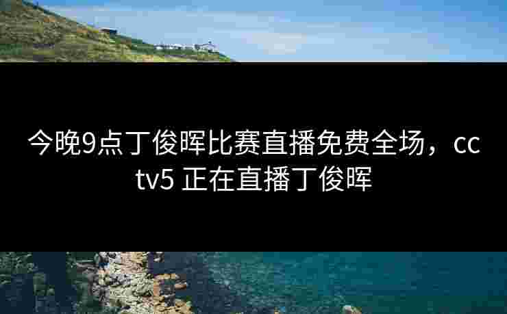 今晚9点丁俊晖比赛直播免费全场，cctv5 正在直播丁俊晖