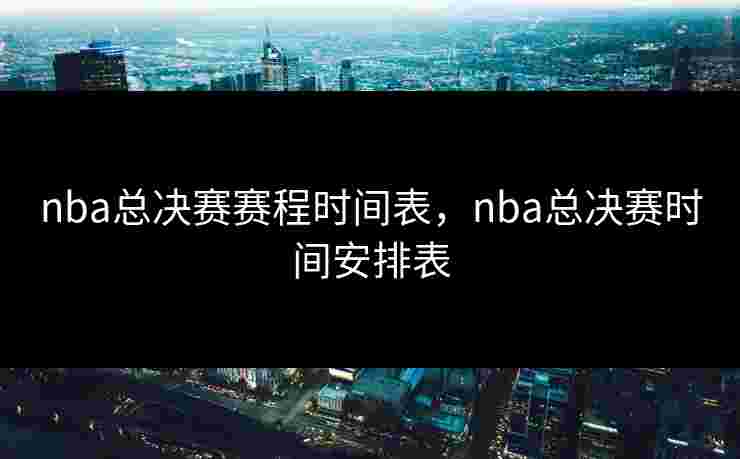 nba总决赛赛程时间表，nba总决赛时间安排表