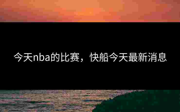 今天nba的比赛，快船今天最新消息