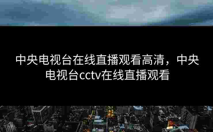 中央电视台在线直播观看高清，中央电视台cctv在线直播观看