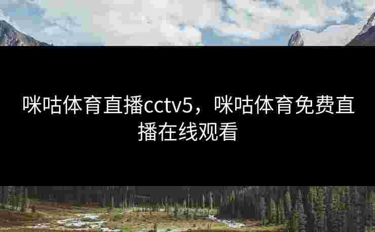 咪咕体育直播cctv5，咪咕体育免费直播在线观看