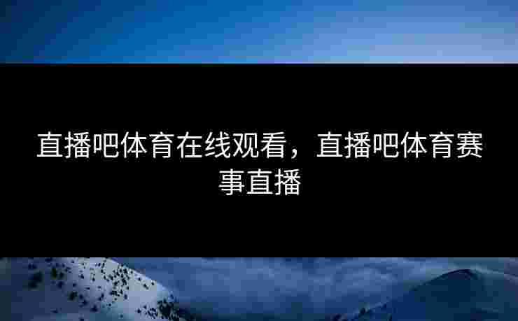直播吧体育在线观看,直播吧体育赛事直播 直播吧体育在线观看,直播吧体育赛事直播