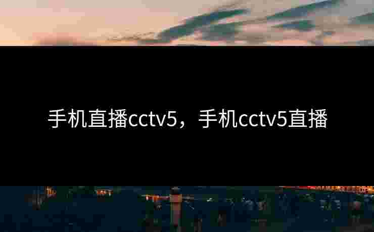 手机直播cctv5,手机cctv5直播 手机直播cctv5,手机cctv5直播