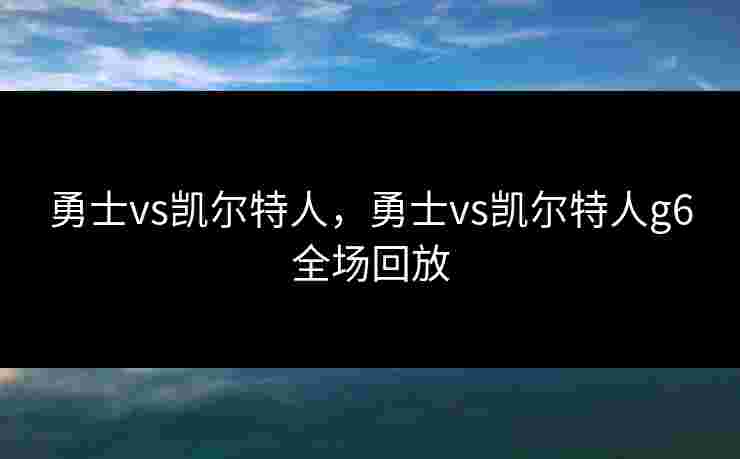 勇士vs凯尔特人,勇士vs凯尔特人g6全场回放 勇士vs凯尔特人,勇士vs凯尔特人g6全场回放