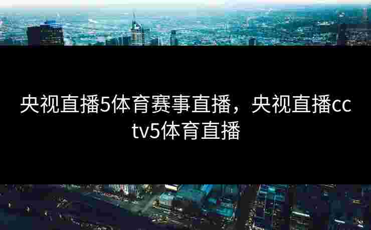 央视直播5体育赛事直播,央视直播cctv5体育直播 央视直播5体育赛事直播,央视直播cctv5体育直播