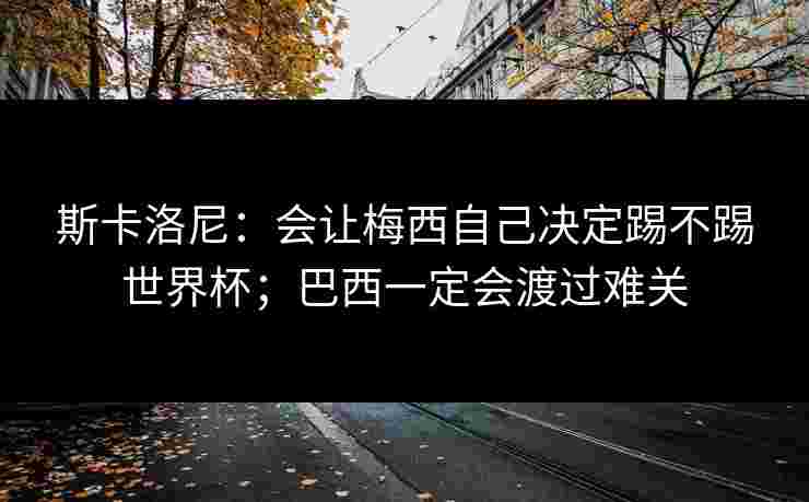 斯卡洛尼:会让梅西自己决定踢不踢世界杯;巴西一定会渡过难关 斯卡洛尼:会让梅西自己决定踢不踢世界杯;巴西一定会渡过难关