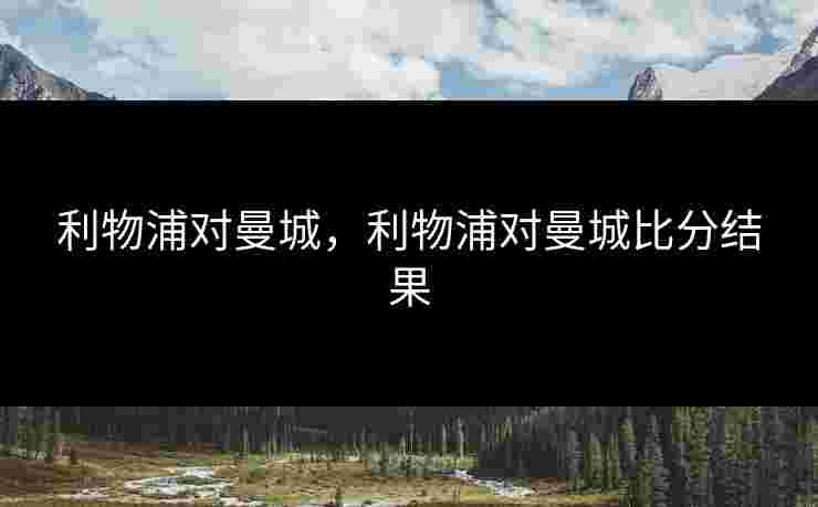利物浦对曼城,利物浦对曼城比分结果 利物浦对曼城,利物浦对曼城比分结果