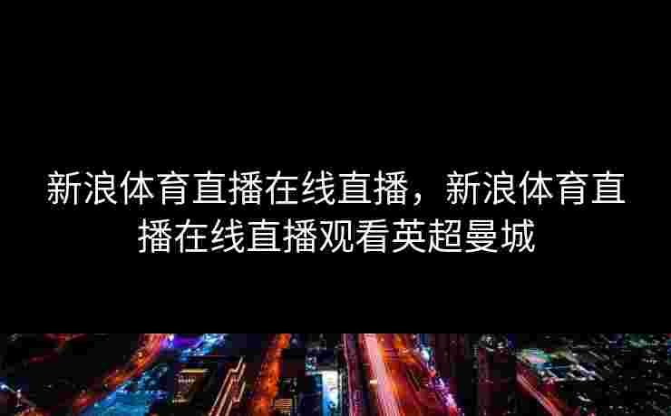 新浪体育直播在线直播,新浪体育直播在线直播观看英超曼城 新浪体育直播在线直播,新浪体育直播在线直播观看英超曼城