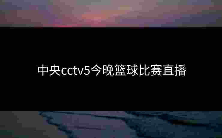 中央cctv5今晚篮球比赛直播