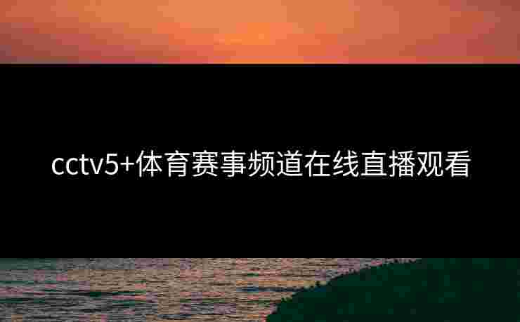 cctv5+体育赛事频道在线直播观看 cctv5+体育赛事频道在线直播观看