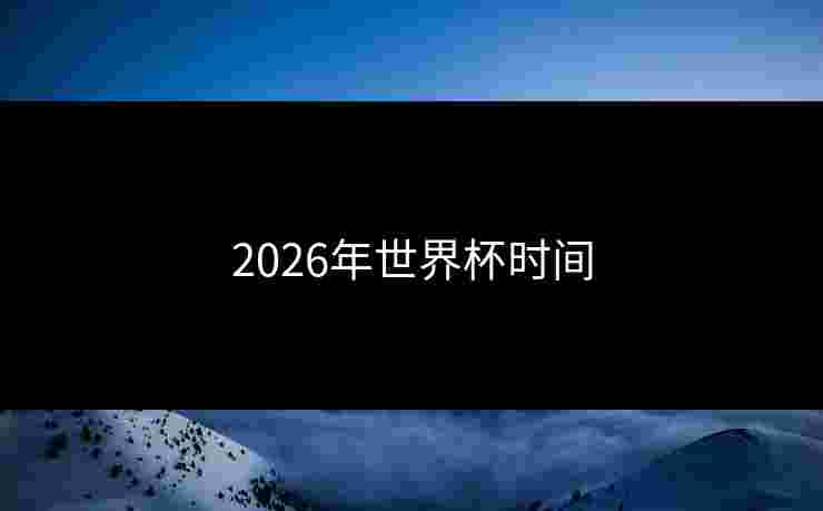 2026年世界杯时间 2026年世界杯时间