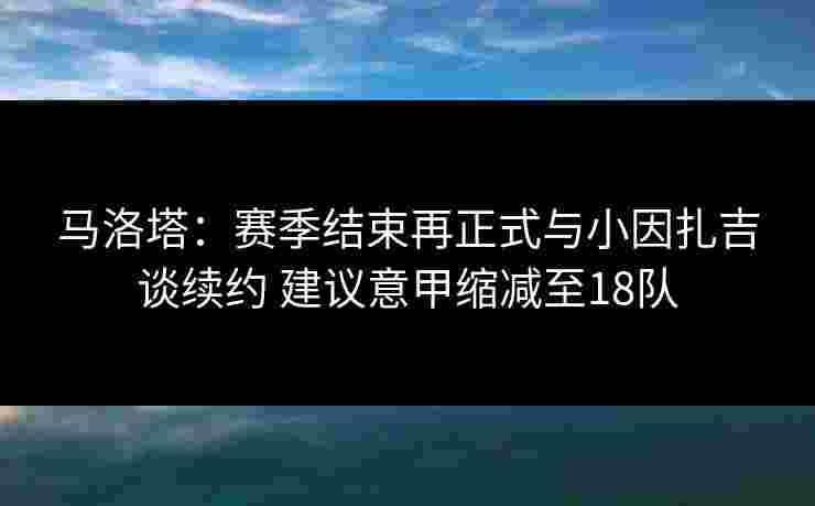 马洛塔：赛季结束再正式与小因扎吉谈续约 建议意甲缩减至18队
