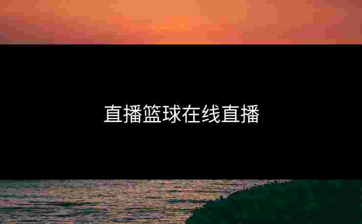 直播篮球在线直播 直播篮球在线直播