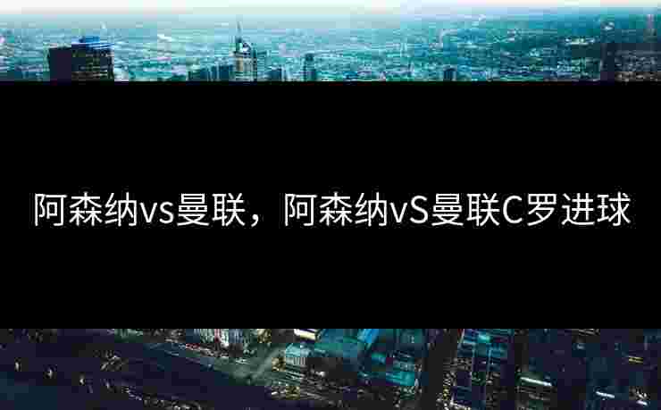 阿森纳vs曼联，阿森纳vS曼联C罗进球