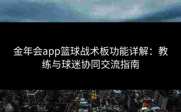 金年会app篮球战术板功能详解：教练与球迷协同交流指南