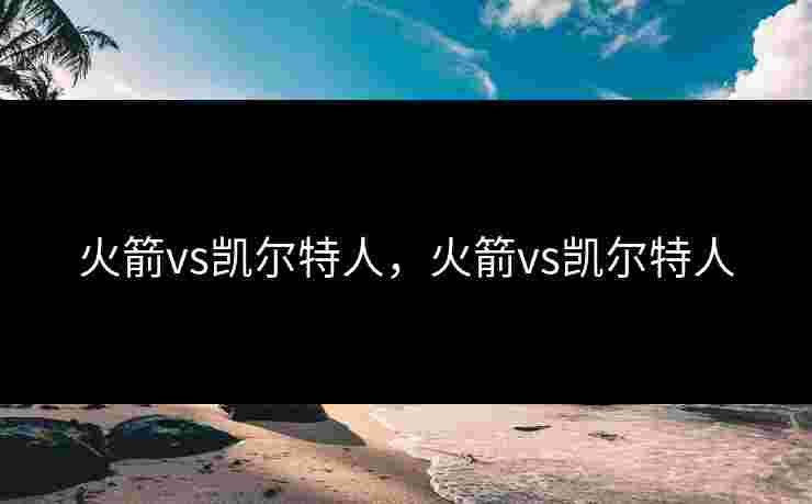 火箭vs凯尔特人,火箭vs凯尔特人 火箭vs凯尔特人,火箭vs凯尔特人