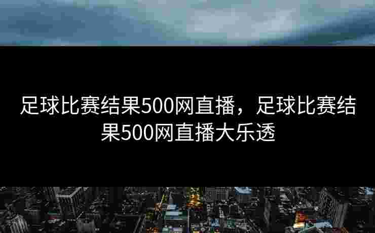 足球比赛结果500网直播,足球比赛结果500网直播大乐透 足球比赛结果500网直播,足球比赛结果500网直播大乐透