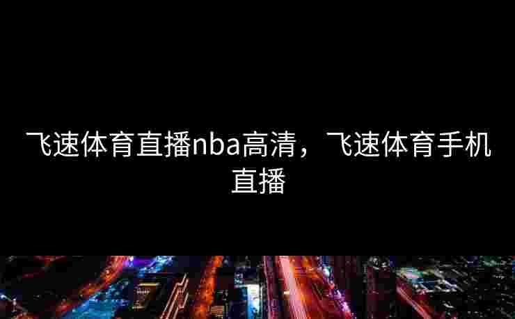 飞速体育直播nba高清,飞速体育手机直播 飞速体育直播nba高清,飞速体育手机直播