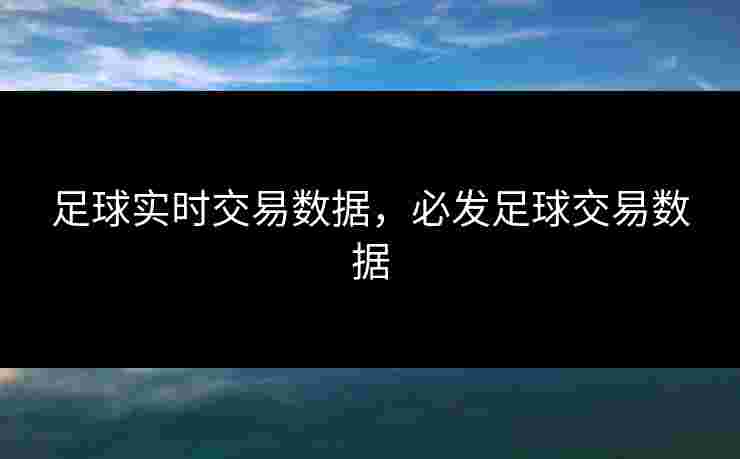 足球实时交易数据,必发足球交易数据 足球实时交易数据,必发足球交易数据